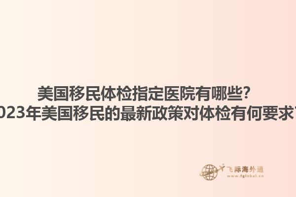 美国移民体检指定医院有哪些?2023年美国移民的最新政策对体检有何要求?1.jpg