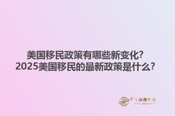 美国移民政策有哪些新变化?2025美国移民的最新政策是什么?1.jpg