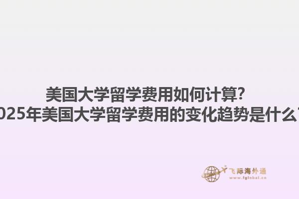 美国大学留学费用如何计算?2025年美国大学留学费用的变化趋势是什么?1.jpg
