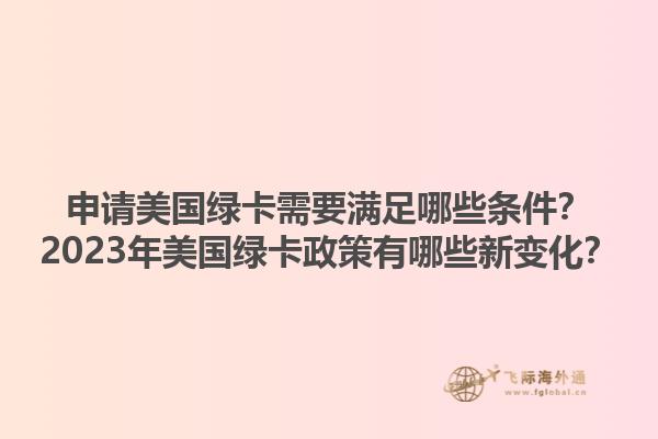 申请美国绿卡需要满足哪些条件？2023年美国绿卡政策有哪些新变化？1.jpg