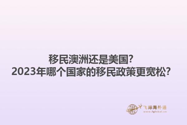 移民澳洲还是美国？2023年哪个国家的移民政策更宽松？1.jpg