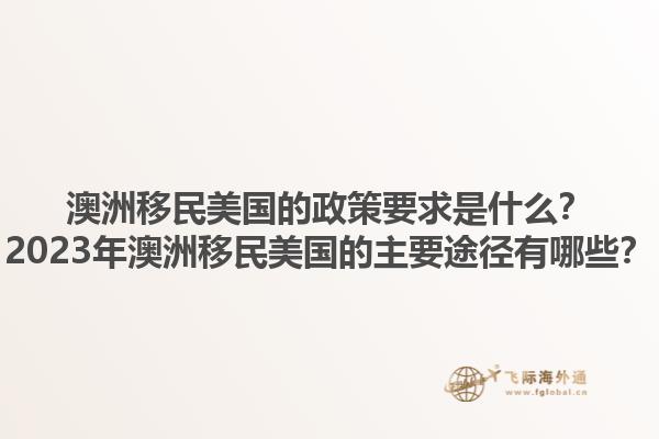澳洲移民美国的政策要求是什么?2023年澳洲移民美国的主要途径有哪些?1.jpg
