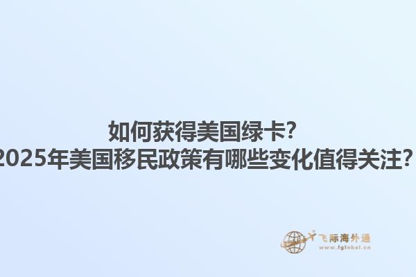 如何获得美国绿卡？2025年美国移民政策有哪些变化值得关注？1.jpg