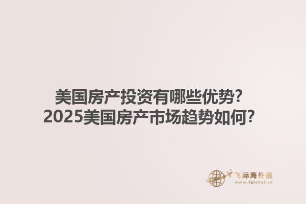 美国房产投资有哪些优势？2025美国房产市场趋势如何？1.jpg