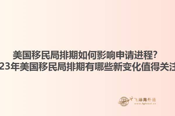 美国移民局排期如何影响申请进程？2023年美国移民局排期有哪些新变化值得关注？1.jpg