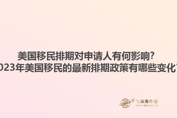 美国移民排期对申请人有何影响?2023年美国移民的最新排期政策有哪些变化?1.jpg