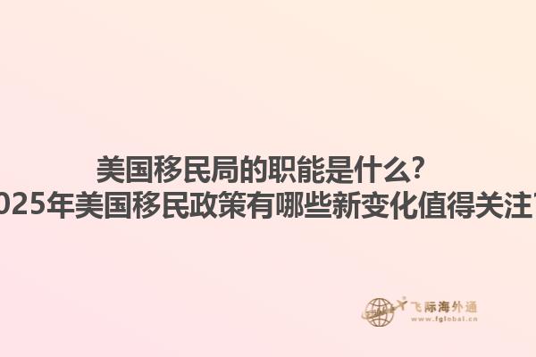 美国移民局的职能是什么?2025年美国移民政策有哪些新变化值得关注?1.jpg