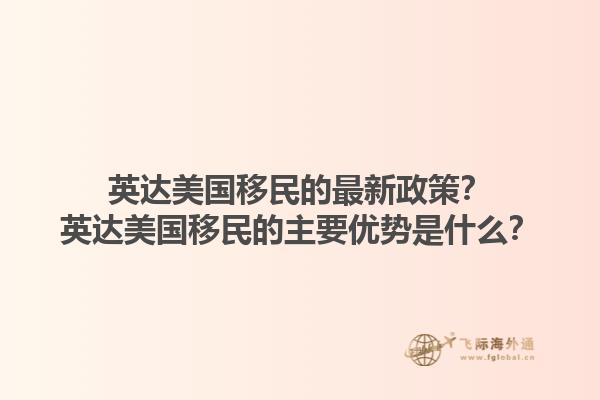 英达美国移民的最新政策?英达美国移民的主要优势是什么?1.jpg