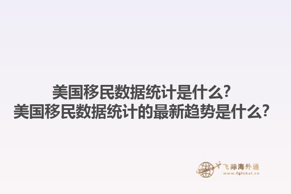 美国移民数据统计是什么?美国移民数据统计的最新趋势是什么?1.jpg