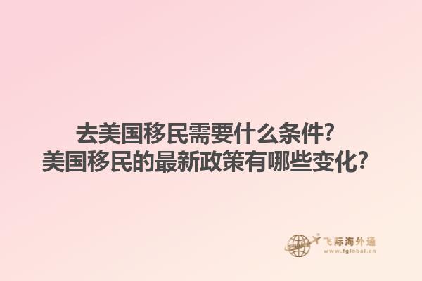 去美国移民需要什么条件?美国移民的最新政策有哪些变化?1.jpg