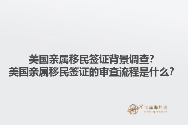 美国亲属移民签证背景调查?美国亲属移民签证的审查流程是什么?1.jpg
