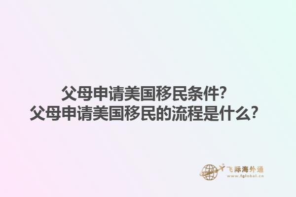 父母申请美国移民条件?父母申请美国移民的流程是什么?1.jpg