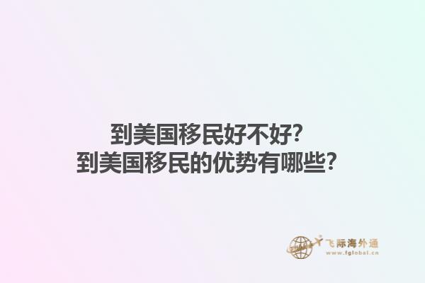到美国移民好不好?到美国移民的优势有哪些?1.jpg