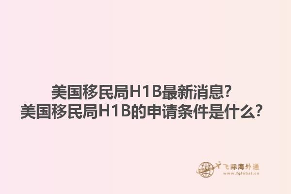 美国移民局H1B最新消息?美国移民局H1B的申请条件是什么?1.jpg