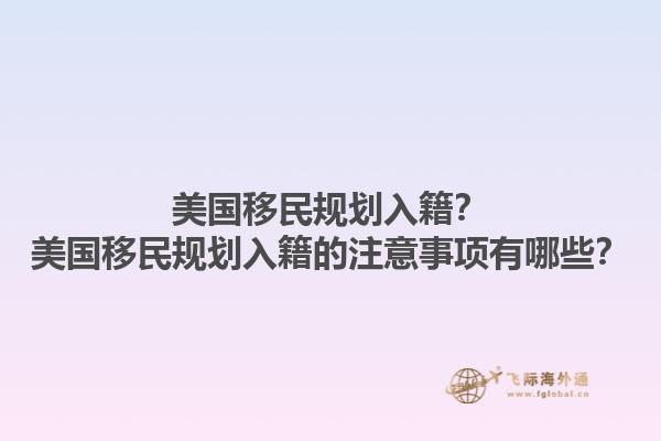 美国移民规划入籍?美国移民规划入籍的注意事项有哪些?1.jpg