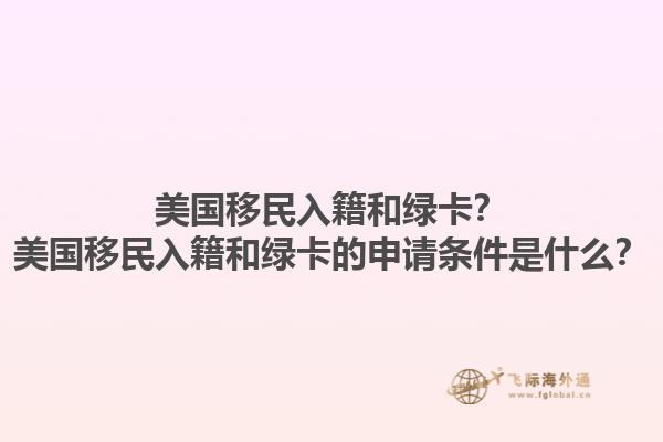 美国移民入籍和绿卡？美国移民入籍和绿卡的申请条件是什么？1.jpg