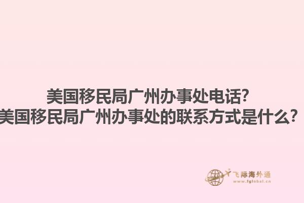 美国移民局广州办事处电话?美国移民局广州办事处的联系方式是什么?1.jpg