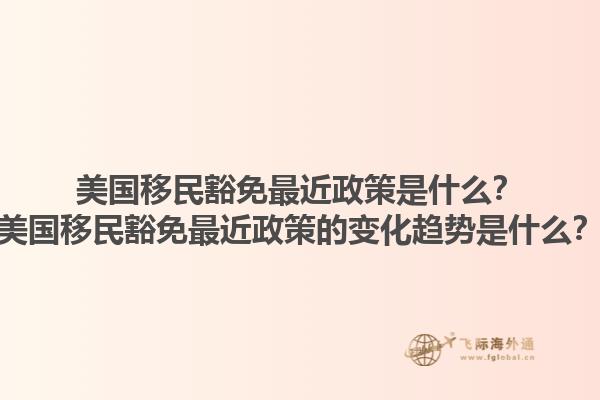 美国移民豁免最近政策是什么?美国移民豁免最近政策的变化趋势是什么?1.jpg