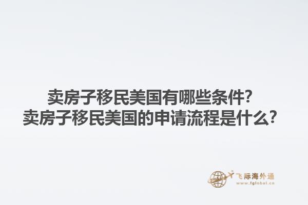 卖房子移民美国有哪些条件?卖房子移民美国的申请流程是什么?1.jpg