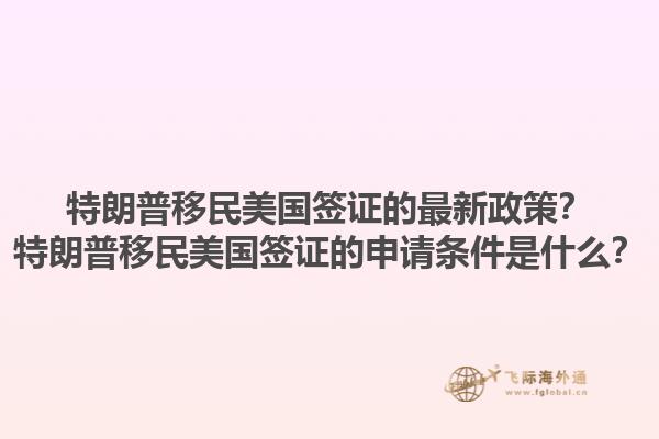 特朗普移民美国签证的最新政策?特朗普移民美国签证的申请条件是什么?1.jpg