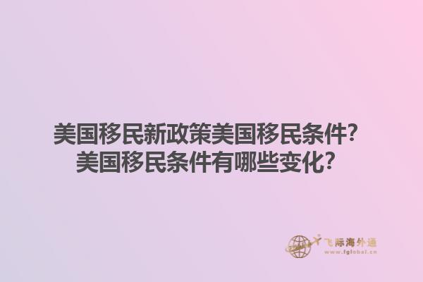 美国移民新政策美国移民条件?美国移民条件有哪些变化?1.jpg