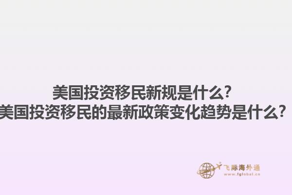 美国投资移民新规是什么?美国投资移民的最新政策变化趋势是什么?1.jpg