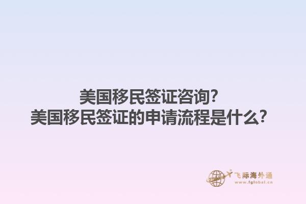 美国移民签证咨询?美国移民签证的申请流程是什么?1.jpg