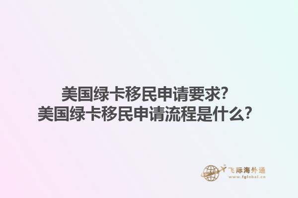 美国绿卡移民申请要求?美国绿卡移民申请流程是什么?1.jpg