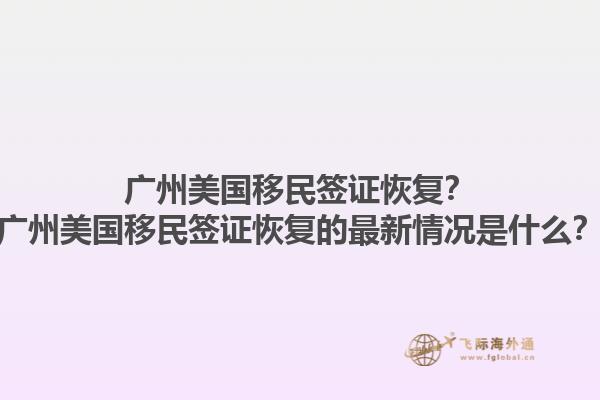 广州美国移民签证恢复?广州美国移民签证恢复的最新情况是什么?1.jpg