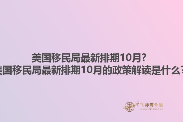 美国移民局最新排期10月?美国移民局最新排期10月的政策解读是什么?1.jpg