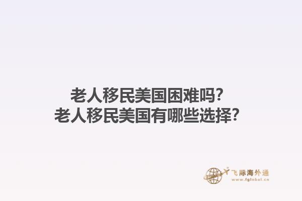 老人移民美国困难吗?老人移民美国有哪些选择?1.jpg
