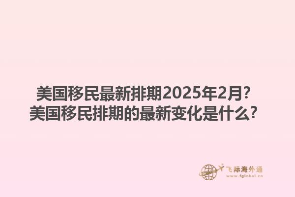 美国移民最新排期2025年2月?美国移民排期的最新变化是什么?1.jpg