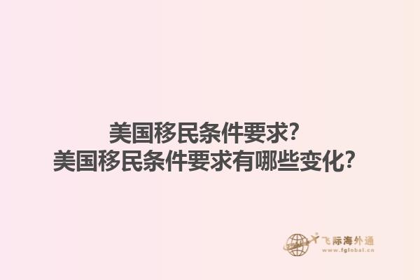 美国移民条件要求？美国移民条件要求有哪些变化？1.jpg