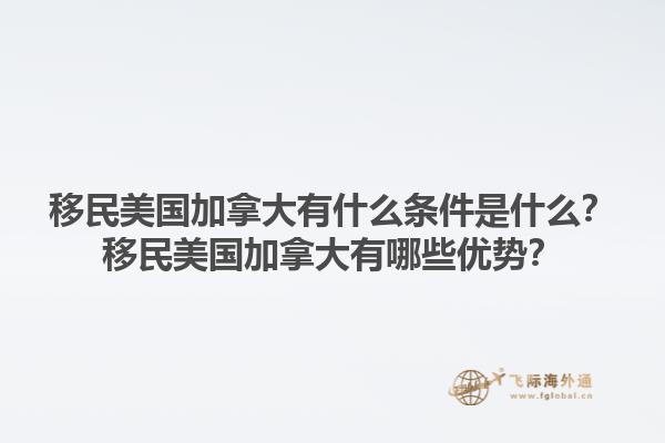 移民美国加拿大有什么条件是什么?移民美国加拿大有哪些优势?1.jpg