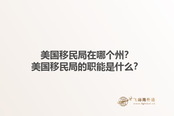 美国移民局在哪个州？美国移民局的职能是什么？1.jpg