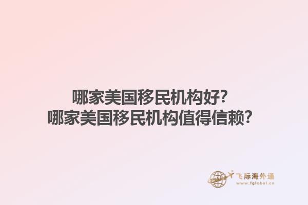 哪家美国移民机构好？哪家美国移民机构值得信赖？1.jpg