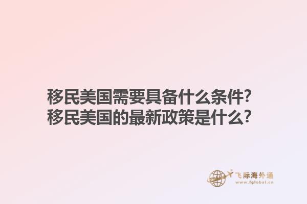 移民美国需要具备什么条件?移民美国的最新政策是什么?1.jpg