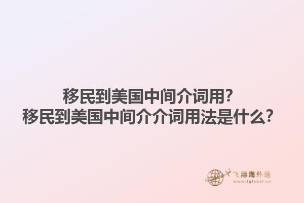 移民到美国中间介词用?移民到美国中间介介词用法是什么?1.jpg