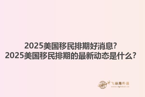 2025美国移民排期好消息？2025美国移民排期的最新动态是什么？1.jpg