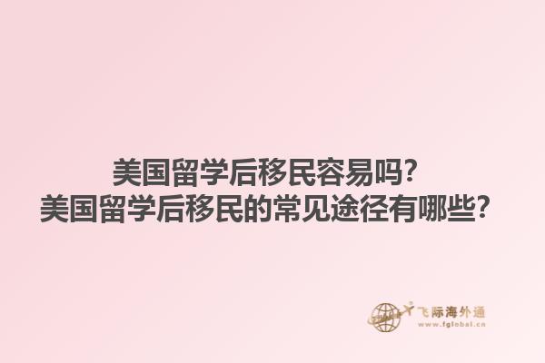 美国留学后移民容易吗？美国留学后移民的常见途径有哪些？1.jpg