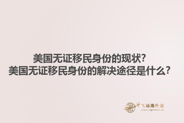 美国无证移民身份的现状?美国无证移民身份的解决途径是什么?1.jpg