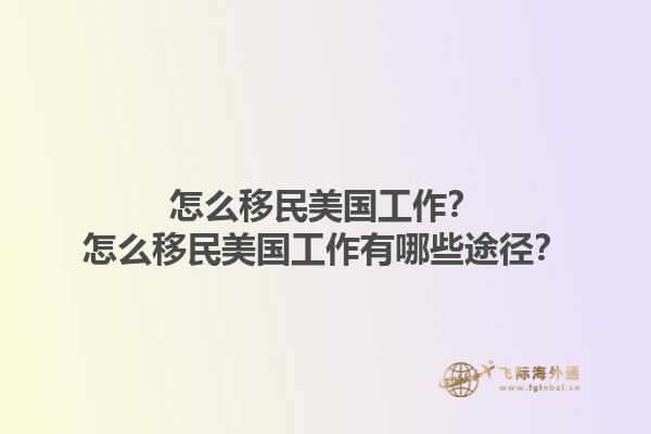 怎么移民美国工作？怎么移民美国工作有哪些途径？1.jpg