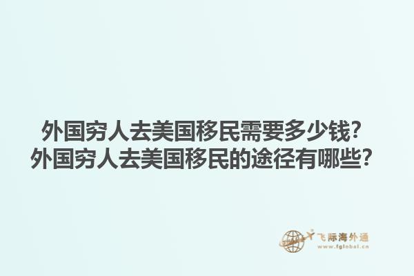 外国穷人去美国移民需要多少钱?外国穷人去美国移民的途径有哪些?1.jpg