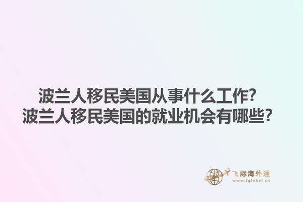 波兰人移民美国从事什么工作?波兰人移民美国的就业机会有哪些?1.jpg