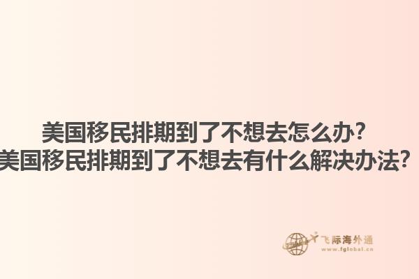美国移民排期到了不想去怎么办?美国移民排期到了不想去有什么解决办法?1.jpg