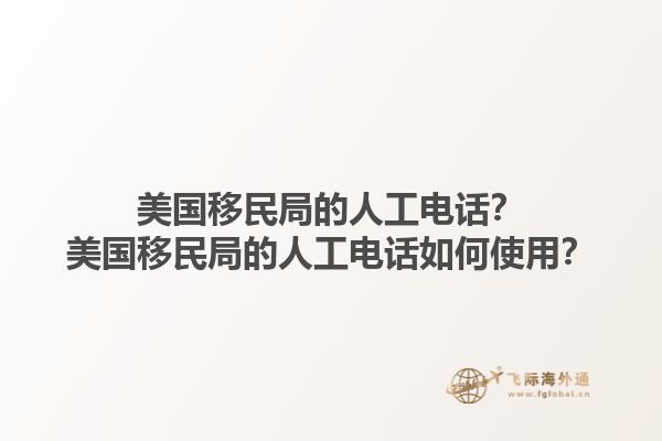 美国移民局的人工电话?美国移民局的人工电话如何使用?1.jpg