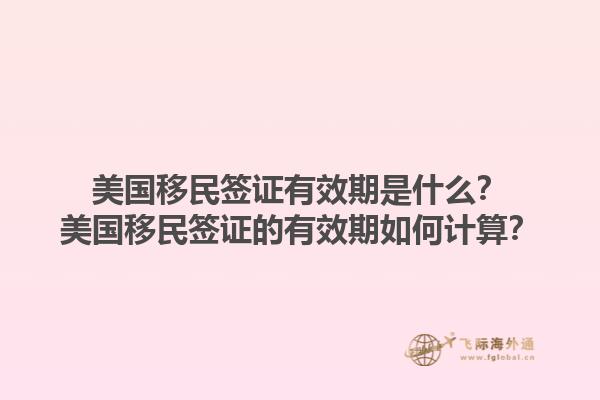 美国移民签证有效期是什么?美国移民签证的有效期如何计算?1.jpg