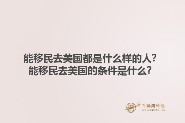 能移民去美国都是什么样的人？能移民去美国的条件是什么？1.jpg