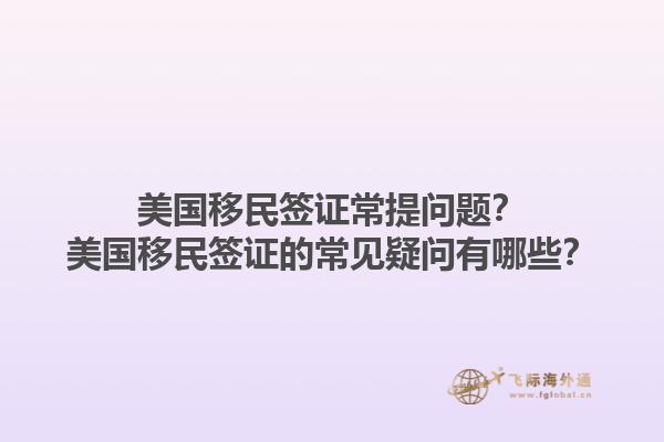 美国移民签证常提问题？美国移民签证的常见疑问有哪些？1.jpg