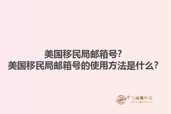 美国移民局邮箱号？美国移民局邮箱号的使用方法是什么？1.jpg